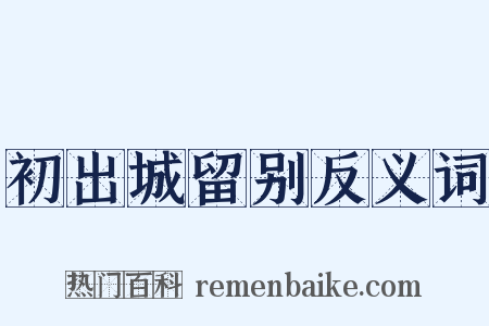 初出城留别反义词是什么意思的图片